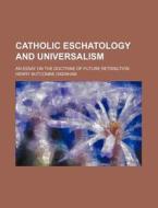 Catholic Eschatology and Universalism; An Essay on the Doctrine of Future Retribution di Henry Nutcombe Oxenham edito da Rarebooksclub.com