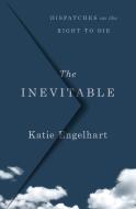 The Inevitable: Dispatches from the Right to Die Movement di Katie Engelhart edito da ST MARTINS PR