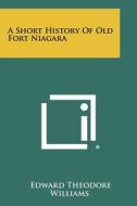 A Short History of Old Fort Niagara di Edward Theodore Williams edito da Literary Licensing, LLC