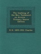 The Teaching of the New Testament on Divorce di R. H. 1855-1931 Charles edito da Nabu Press