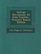 Eutropi Breviarium AB Urbe Condita - Primary Source Edition di Carl Wagener, Eutropius edito da Nabu Press