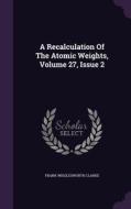 A Recalculation Of The Atomic Weights, Volume 27, Issue 2 di Frank Wigglesworth Clarke edito da Palala Press