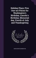 Holiday Plays; Five One-act Pieces For Washington's Birthday, Lincoln's Birthday, Memorial Day, Fourth Of July And Thanksgiving di Marguerite Merington edito da Palala Press