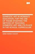 Domestic Art in Woman's Education, for the Use of Those Studying the Method of Teaching Domestic Art and Its Place in th di Anna Maria Cooley edito da HardPress Publishing