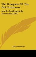 The Conquest of the Old Northwest: And Its Settlement by Americans (1901) di James Baldwin edito da Kessinger Publishing