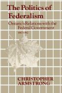 Politics of Federalism di Chris Armstrong edito da University of Toronto Press