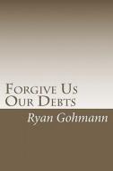 Forgive Us Our Debts di Ryan Gohmann edito da Createspace