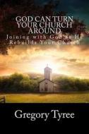 God Can Turn Your Church Around: Joining with God as He Rebuilds Your Church di Gregory Tyree edito da Createspace