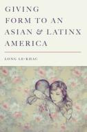 Giving Form to an Asian and Latinx America di Long Le-Khac edito da STANFORD UNIV PR