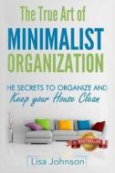 The True Art of Minimalist Organization: The Secrets to Organize and Keep Your House Clean di Lisa Johnson edito da Createspace