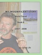 My Insignificant Story: Book 8 - World Travel [2007-2008] di James Life edito da Createspace Independent Publishing Platform