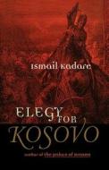 Elegy for Kosovo: Stories di Ismail Kadare edito da Arcade Publishing