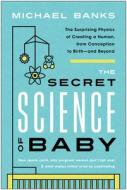 The Secret Science of Baby: The Surprising Physics of Creating a Human, from Conception to Birth--And Beyond di Michael Banks edito da BENBELLA BOOKS