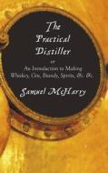 The Practical Distiller, Or An Introduction To Making Whiskey, Gin, Brandy, Spirits, &c. &c. di McHarry Samuel McHarry edito da Benediction Books