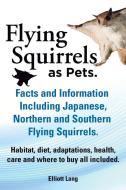 Flying Squirrels As Pets. Facts And Information. Including Japanese, Northern And Southern Flying Squirrels. Habitat, Diet, Adaptations, Health, Care  di Elliot Lang edito da Imb Publishing