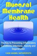 Mucosal Membrane Health: The Key to Preventing Inflammatory Conditions, Infections, Toxicity and Degeneration di Case Adams Naturopath edito da Logical Books