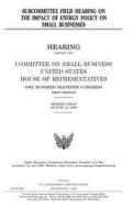 Subcommittee Field Hearing on the Impact of Energy Policy on Small Businesses di United States Congress, United States House of Representatives, Committee on Small Business edito da Createspace Independent Publishing Platform