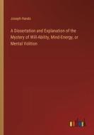 A Dissertation and Explanation of the Mystery of Will-Ability, Mind-Energy, or Mental Volition di Joseph Hands edito da Outlook Verlag