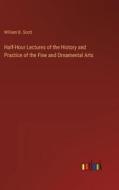 Half-Hour Lectures of the History and Practice of the Fine and Ornamental Arts di William B. Scott edito da Outlook Verlag