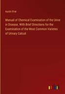 Manual of Chemical Examination of the Urine in Disease. With Brief Directions for the Examination of the Most Common Varietes of Urinary Calculi di Austin Flint edito da Outlook Verlag
