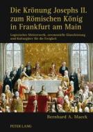 Die Kroenung Josephs II. Zum Roemischen Koenig in Frankfurt Am Main: Logistisches Meisterwerk, Zeremonielle Glanzleistung Und Kulturgueter Fuer Die Ew di Bernhard A. Macek edito da Peter Lang Gmbh, Internationaler Verlag Der W