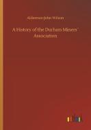 A History of the Durham Miners´ Association di Alderman John Wilson edito da Outlook Verlag