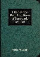 Charles The Bold Last Duke Of Burgundy 1433-1477 di Ruth Putnam edito da Book On Demand Ltd.