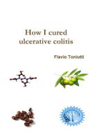 How I cured ulcerative colitis di Flavio Toniutti edito da Lulu.com