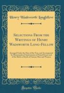 Selections from the Writings of Henry Wadsworth Long-Fellow: Arranged Under the Days of the Year, and Accompanied by Memoranda of Anniversaries of Not di Henry Wadsworth Longfellow edito da Forgotten Books