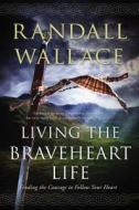 Living the Braveheart Life: Finding the Courage to Follow Your Heart di Randall Wallace edito da THOMAS NELSON PUB
