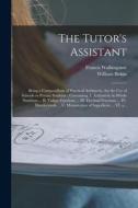 The Tutor's Assistant [microform]: Being a Compendium of Practical Arithmetic, for the Use of Schools or Private Students: Containing, I. Arithmetic i di William Birkin edito da LIGHTNING SOURCE INC