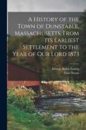 A History of the Town of Dunstable, Massachusetts, From its Earliest Settlement to the Year of Our Lord 1873 di Elias Nason, George Bailey Loring edito da LEGARE STREET PR