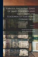 Various Ancestral Lines of James Goodwin and Lucy (Morgan) Goodwin of Hartford, Connecticut; Volume 1 di Frank Farnsworth Starr, James Junius Goodwin edito da LEGARE STREET PR