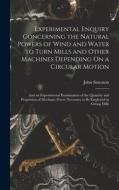Experimental Enquiry Concerning the Natural Powers of Wind and Water to Turn Mills and Other Machines Depending On a Circular Motion: And an Experimen di John Smeaton edito da LEGARE STREET PR