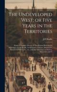 The Undeveloped West; or Five Years in the Territories: Being a Complete History of That Region Between the Mississippi and the Pacific, its Resources di Jh Beadle edito da LEGARE STREET PR