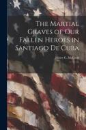The Martial Graves of our Fallen Heroes in Santiago de Cuba: 1 di Henry C. Mccook edito da LEGARE STREET PR