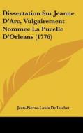 Dissertation Sur Jeanne D'Arc, Vulgairement Nommee La Pucelle D'Orleans (1776) di Jean-Pierre-Louis De Luchet edito da Kessinger Publishing