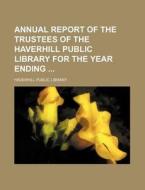 Annual Report of the Trustees of the Haverhill Public Library for the Year Ending di Haverhill Public Library edito da Rarebooksclub.com