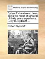 Sydserff's Treatise On Bees; Being The Result Of Upwards Of Thirty Years Experience. ... By R. Sydserff, ... di Robert Sydserff edito da Gale Ecco, Print Editions