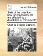 State Of The Question, How Far Impeachments Are Affected By A Dissolution Of Parliament? di Charles Bragge-Bathurst edito da Gale Ecco, Print Editions