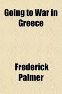 Going To War In Greece di Frederick Palmer edito da General Books