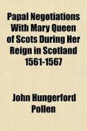 Papal Negotiations With Mary Queen Of Scots During Her Reign In Scotland 1561-1567 di John Hungerford Pollen edito da General Books Llc