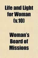 Life And Light For Woman V.10 di Woman's Board of Missions edito da General Books