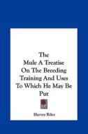 The Mule a Treatise on the Breeding Training and Uses to Which He May Be Put di Harvey Riley edito da Kessinger Publishing