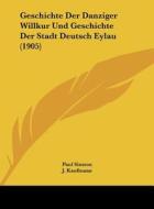 Geschichte Der Danziger Willkur Und Geschichte Der Stadt Deutsch Eylau (1905) di Paul Simson, J. Kaufmann edito da Kessinger Publishing