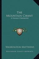 The Mountain Chant: A Navajo Ceremony di Washington Matthews edito da Kessinger Publishing