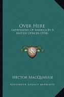 Over Here: Impressions of America by a British Officer (1918) di Hector MacQuarrie edito da Kessinger Publishing