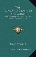 The Trial and Death of Jesus Christ: A Devotional History of Our Lord's Passion (1894) di James Stalker edito da Kessinger Publishing