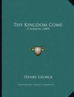Thy Kingdom Come: A Sermon (1889) di Henry George edito da Kessinger Publishing