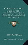 Confession and Absolution: The Doctrine of the Church of England, and Her Provision for the Relief of Her Perplexed Children (1853) di John Walter Lea edito da Kessinger Publishing